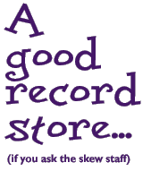 A good record
store... (if you ask the skew staff)